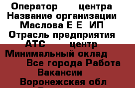 Оператор Call-центра › Название организации ­ Маслова Е Е, ИП › Отрасль предприятия ­ АТС, call-центр › Минимальный оклад ­ 20 000 - Все города Работа » Вакансии   . Воронежская обл.,Воронеж г.